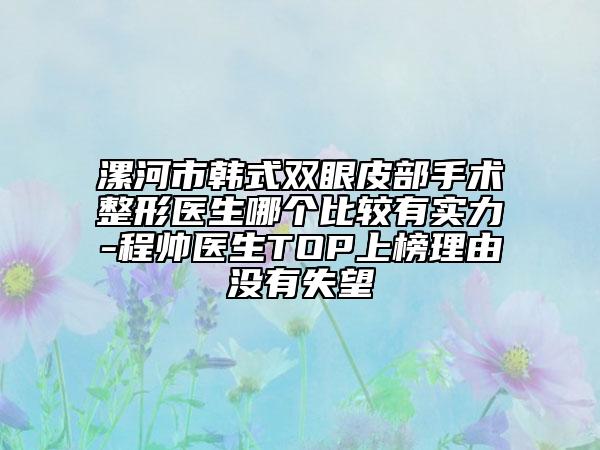 漯河市韓式雙眼皮部手術整形醫(yī)生哪個比較有實力-程帥醫(yī)生TOP上榜理由沒有失望