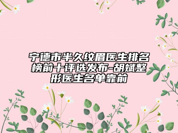 寧德市半久紋眉醫(yī)生排名榜前十評(píng)選發(fā)布-胡斌整形醫(yī)生名單靠前