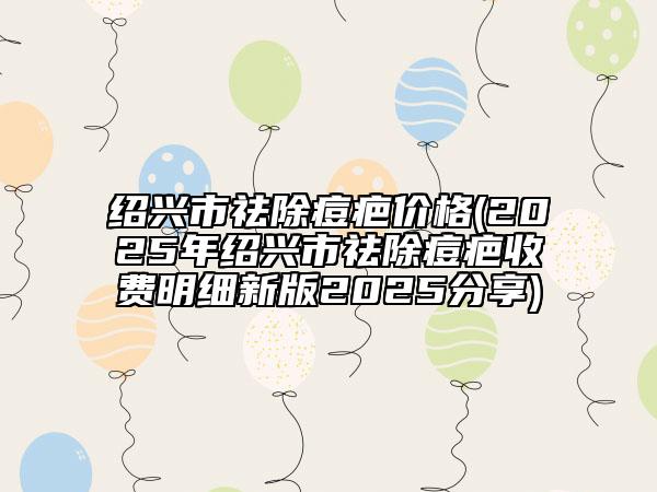 紹興市祛除痘疤價格(2025年紹興市祛除痘疤收費明細新版2025分享)