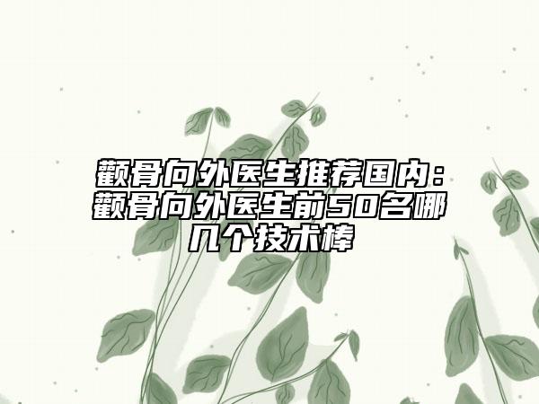 顴骨向外醫(yī)生推薦國(guó)內(nèi)：顴骨向外醫(yī)生前50名哪幾個(gè)技術(shù)棒