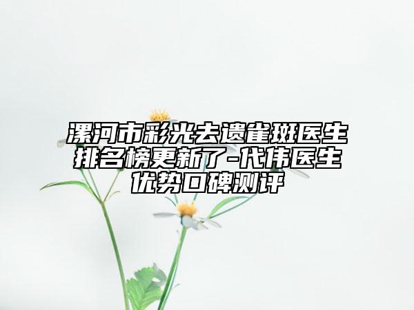 漯河市彩光去遺雀斑醫(yī)生排名榜更新了-代偉醫(yī)生優(yōu)勢(shì)口碑測(cè)評(píng)