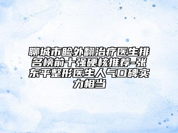 聊城市瞼外翻治療醫(yī)生排名榜前十強(qiáng)硬核推薦-張東平整形醫(yī)生人氣口碑實力相當(dāng)