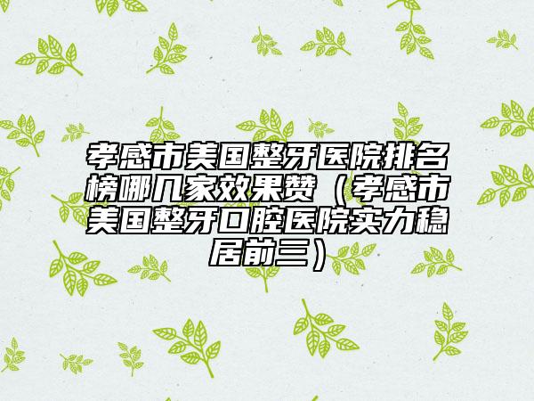 孝感市美國(guó)整牙醫(yī)院排名榜哪幾家效果贊（孝感市美國(guó)整牙口腔醫(yī)院實(shí)力穩(wěn)居前三）