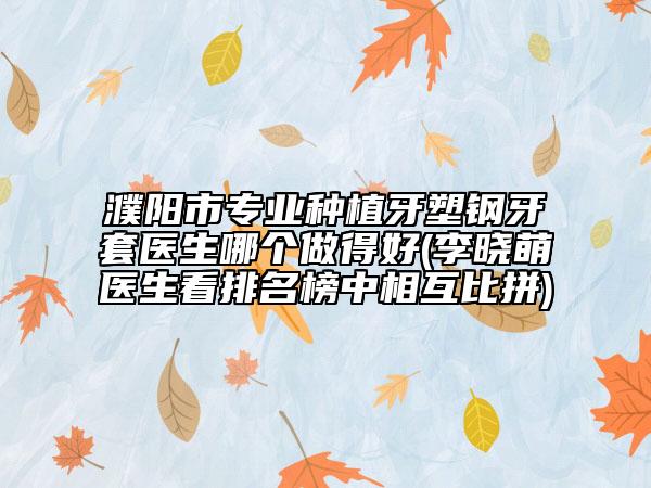 濮陽市專業(yè)種植牙塑鋼牙套醫(yī)生哪個(gè)做得好(李曉萌醫(yī)生看排名榜中相互比拼)