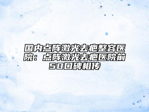 國內點陣激光去疤整容醫(yī)院：點陣激光去疤醫(yī)院前50口碑相傳