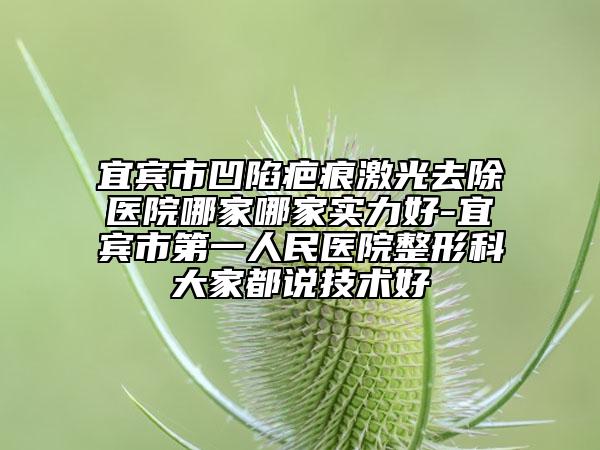宜賓市凹陷疤痕激光去除醫(yī)院哪家哪家實(shí)力好-宜賓市第一人民醫(yī)院整形科大家都說技術(shù)好