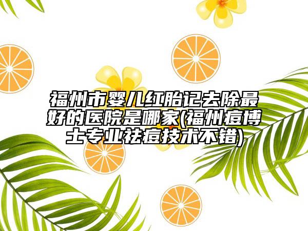 福州市嬰兒紅胎記去除最好的醫(yī)院是哪家(福州痘博士專業(yè)祛痘技術(shù)不錯(cuò))
