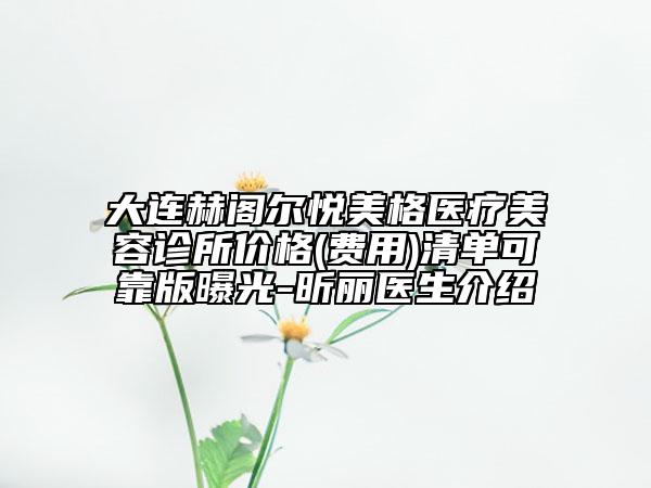 大連赫閣爾悅美格醫(yī)療美容診所價格(費(fèi)用)清單可靠版曝光-昕麗醫(yī)生介紹