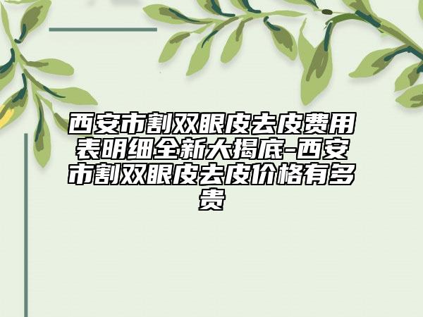 西安市割雙眼皮去皮費用表明細全新大揭底-西安市割雙眼皮去皮價格有多貴