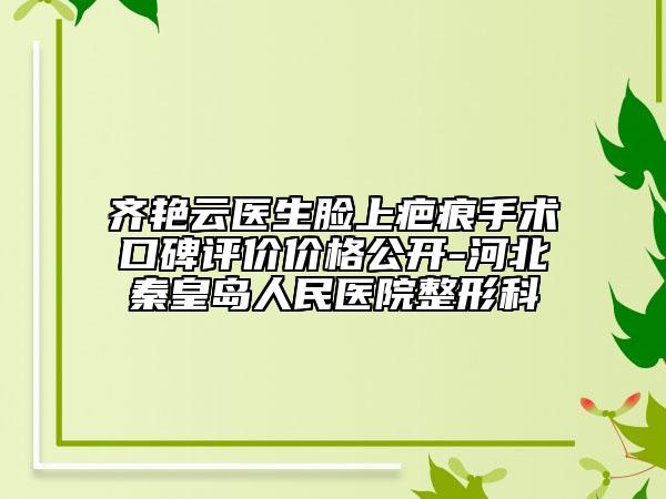 齊艷云醫(yī)生臉上疤痕手術(shù)口碑評(píng)價(jià)價(jià)格公開-河北秦皇島人民醫(yī)院整形科
