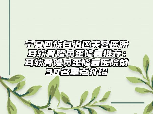 寧夏回族自治區(qū)美容醫(yī)院耳軟骨隆鼻歪修復推薦：耳軟骨隆鼻歪修復醫(yī)院前30名重點介紹