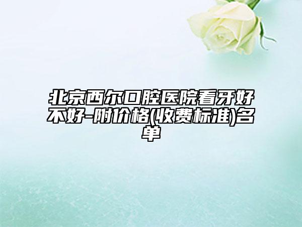 北京西爾口腔醫(yī)院看牙好不好-附價(jià)格(收費(fèi)標(biāo)準(zhǔn))名單