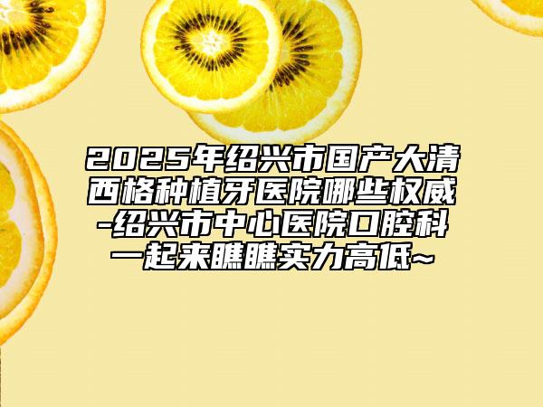 2025年紹興市國(guó)產(chǎn)大清西格種植牙醫(yī)院哪些權(quán)威-紹興市中心醫(yī)院口腔科一起來瞧瞧實(shí)力高低~