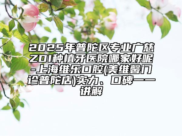 2025年普陀區(qū)專業(yè)廣慈ZDI種植牙醫(yī)院哪家好呢-上海維樂口腔(美維馨門診普陀店)實力、口碑一一講解