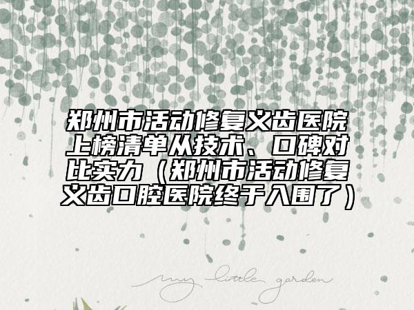 鄭州市活動(dòng)修復(fù)義齒醫(yī)院上榜清單從技術(shù)、口碑對(duì)比實(shí)力（鄭州市活動(dòng)修復(fù)義齒口腔醫(yī)院終于入圍了）