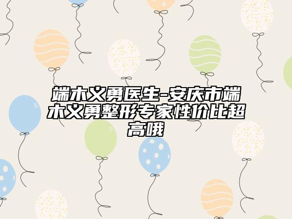 端木義勇醫(yī)生-安慶市端木義勇整形專家性價(jià)比超高哦
