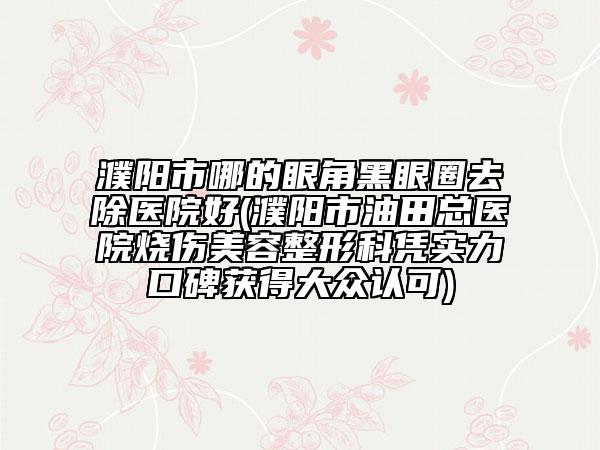 濮陽市哪的眼角黑眼圈去除醫(yī)院好(濮陽市油田總醫(yī)院燒傷美容整形科憑實力口碑獲得大眾認可)