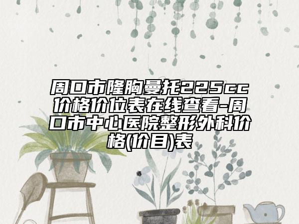 周口市隆胸曼托225cc價格價位表在線查看-周口市中心醫(yī)院整形外科價格(價目)表