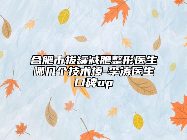 合肥市拔罐減肥整形醫(yī)生哪幾個技術(shù)棒-李濤醫(yī)生口碑up