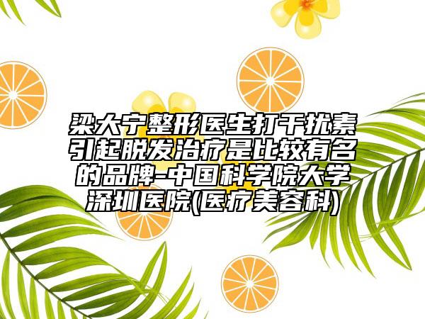 梁大寧整形醫(yī)生打干擾素引起脫發(fā)治療是比較有名的品牌-中國(guó)科學(xué)院大學(xué)深圳醫(yī)院(醫(yī)療美容科)