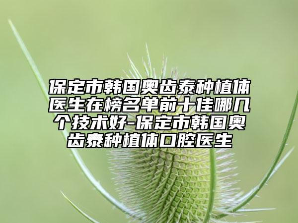 保定市韓國奧齒泰種植體醫(yī)生在榜名單前十佳哪幾個技術(shù)好-保定市韓國奧齒泰種植體口腔醫(yī)生