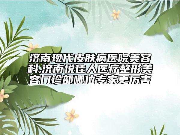 濟(jì)南現(xiàn)代皮膚病醫(yī)院美容科,濟(jì)南悅佳人醫(yī)療整形美容門診部哪位專家更厲害