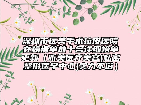 深圳市醫(yī)美手術拉皮醫(yī)院在榜清單前十名詳細榜單更新（昕美醫(yī)療美容(私密整形醫(yī)學中心)實力不俗）