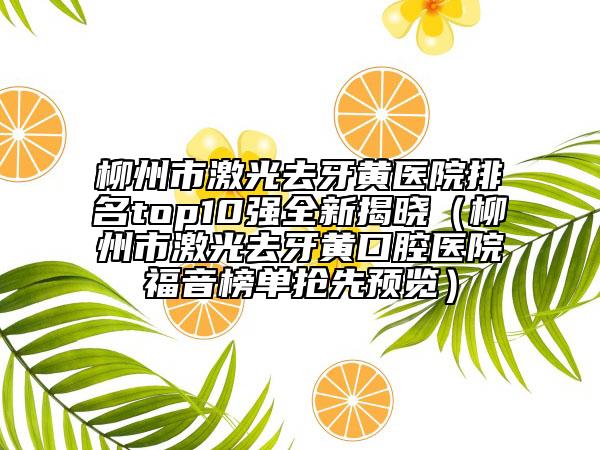 柳州市激光去牙黃醫(yī)院排名top10強全新揭曉（柳州市激光去牙黃口腔醫(yī)院福音榜單搶先預覽）