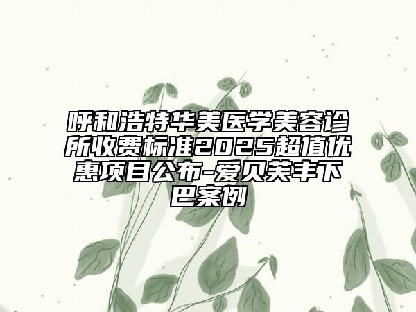 呼和浩特華美醫(yī)學(xué)美容診所收費(fèi)標(biāo)準(zhǔn)2025超值優(yōu)惠項目公布-愛貝芙豐下巴案例