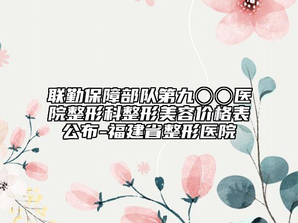 聯(lián)勤保障部隊第九〇〇醫(yī)院整形科整形美容價格表公布-福建省整形醫(yī)院