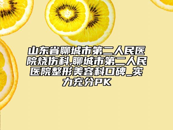 山東省聊城市第二人民醫(yī)院燒傷科,聊城市第二人民醫(yī)院整形美容科口碑_實(shí)力充分PK