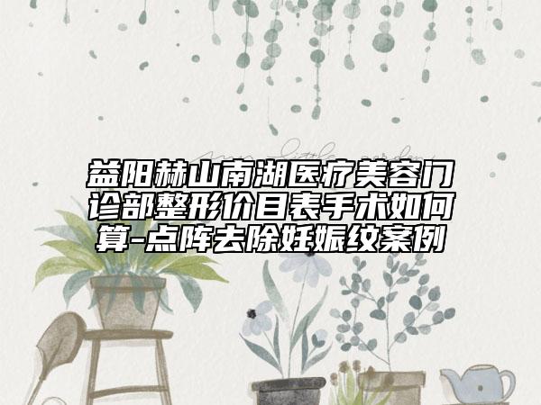 益陽赫山南湖醫(yī)療美容門診部整形價目表手術如何算-點陣去除妊娠紋案例