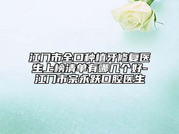 江門(mén)市全口種植牙修復(fù)醫(yī)生上榜清單有哪幾個(gè)好-江門(mén)市宗永躍口腔醫(yī)生