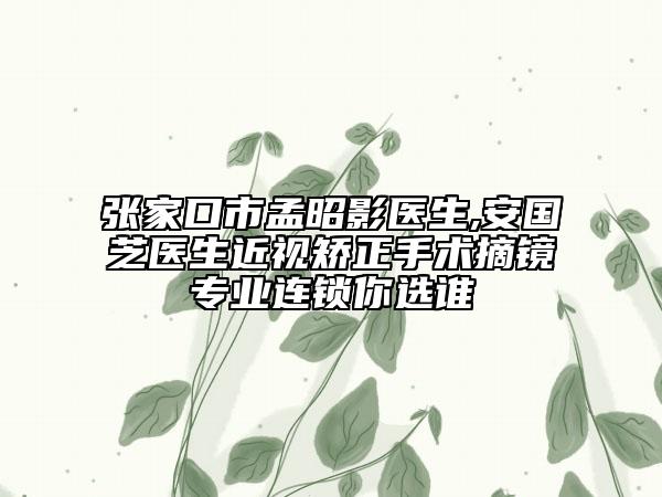 張家口市孟昭影醫(yī)生,安國(guó)芝醫(yī)生近視矯正手術(shù)摘鏡專(zhuān)業(yè)連鎖你選誰(shuí)