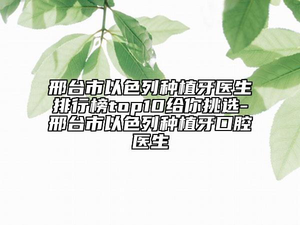 邢臺(tái)市以色列種植牙醫(yī)生排行榜top10給你挑選-邢臺(tái)市以色列種植牙口腔醫(yī)生