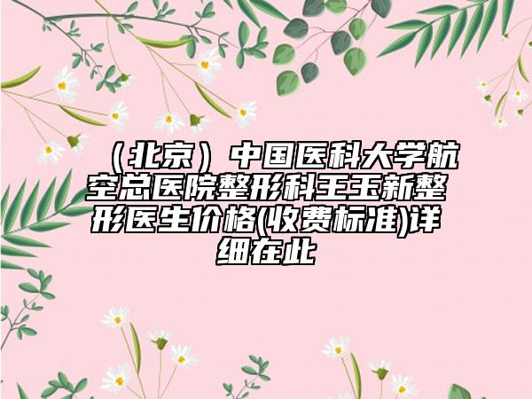 （北京）中國醫(yī)科大學(xué)航空總醫(yī)院整形科王玉新整形醫(yī)生價格(收費標(biāo)準(zhǔn))詳細(xì)在此