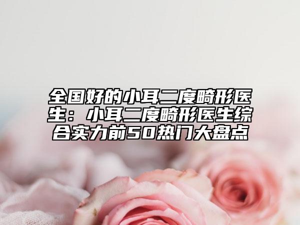 全國好的小耳二度畸形醫(yī)生：小耳二度畸形醫(yī)生綜合實力前50熱門大盤點