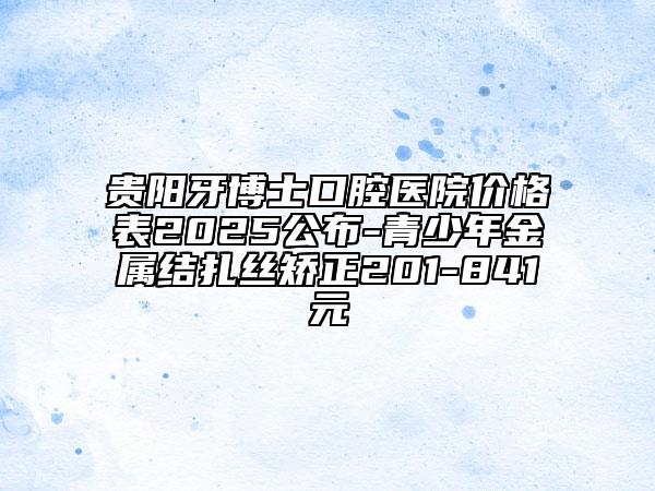 貴陽牙博士口腔醫(yī)院價格表2025公布-青少年金屬結(jié)扎絲矯正201-841元