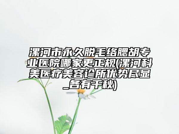 漯河市永久脫毛絡腮胡專業(yè)醫(yī)院哪家更正規(guī)(漯河科美醫(yī)療美容診所優(yōu)勢盡顯_各有千秋)
