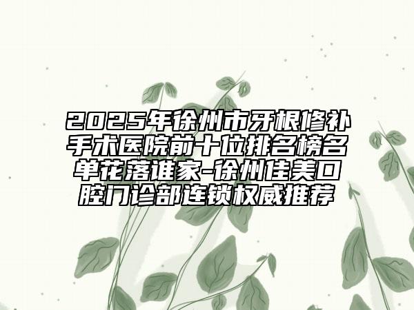 2025年徐州市牙根修補(bǔ)手術(shù)醫(yī)院前十位排名榜名單花落誰(shuí)家-徐州佳美口腔門診部連鎖權(quán)威推薦