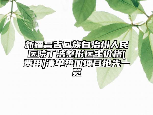 新疆昌吉回族自治州人民醫(yī)院丁浩整形醫(yī)生價格(費用)清單熱門項目搶先一覽