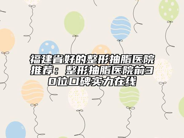 福建省好的整形抽脂醫(yī)院推薦：整形抽脂醫(yī)院前30位口碑實力在線
