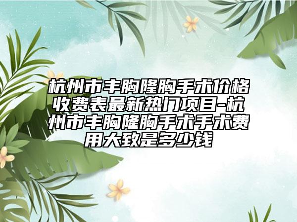 杭州市豐胸隆胸手術(shù)價(jià)格收費(fèi)表最新熱門(mén)項(xiàng)目-杭州市豐胸隆胸手術(shù)手術(shù)費(fèi)用大致是多少錢(qián)