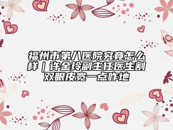 福州市第八醫(yī)院究竟怎么樣｜許金玲副主任醫(yī)生割雙眼皮寬一點(diǎn)咋地