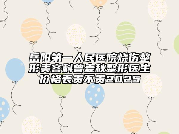 岳陽第一人民醫(yī)院燒傷整形美容科曾麥秋整形醫(yī)生價格表貴不貴2025