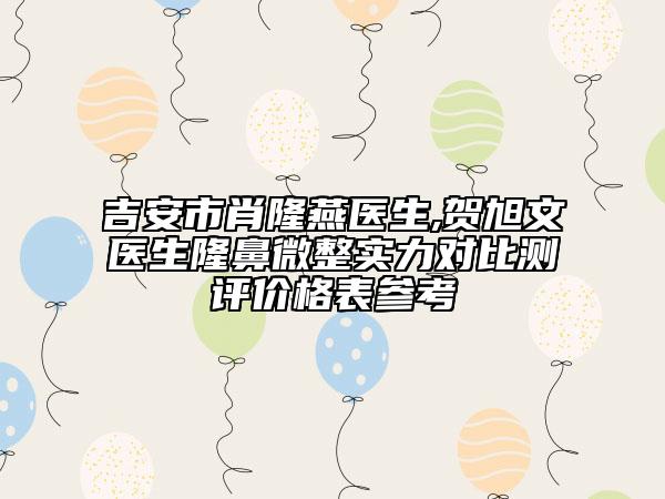 吉安市肖隆燕醫(yī)生,賀旭文醫(yī)生隆鼻微整實(shí)力對(duì)比測(cè)評(píng)價(jià)格表參考
