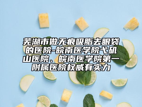 蕪湖市做無(wú)痕吸脂去眼袋的醫(yī)院-皖南醫(yī)學(xué)院弋磯山醫(yī)院、皖南醫(yī)學(xué)院第一附屬醫(yī)院權(quán)威有實(shí)力
