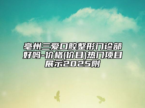 亳州三愛口腔整形門診部好嗎-價格(價目)熱門項目展示2025附