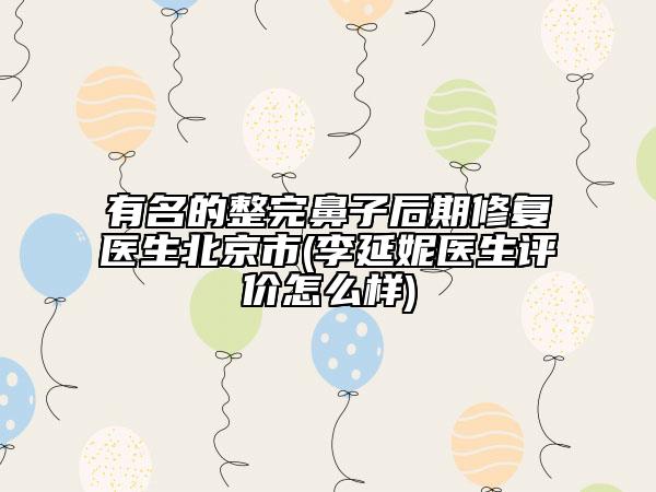 有名的整完鼻子后期修復(fù)醫(yī)生北京市(李延妮醫(yī)生評價怎么樣)