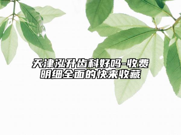 天津泓升齒科好嗎-收費明細(xì)全面的快來收藏